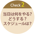 Check2当日は何をやる？どうする？スケジュールは？