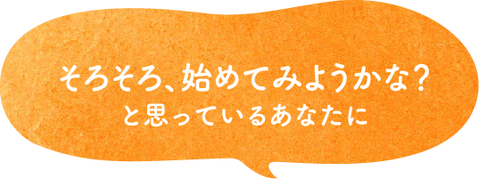 そろそろ、始めてみようかな？と思っているあなたに