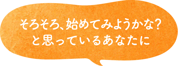 そろそろ、始めてみようかな？と思っているあなたに