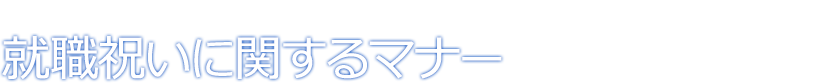 プレゼント選びの前に覚えておきたい豆知識 就職祝いに関するマナー