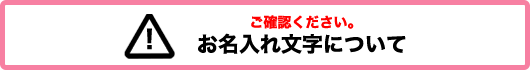 ご確認ください。お名入れ文字について